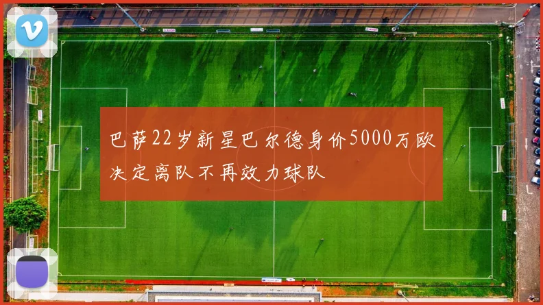 巴萨22岁新星巴尔德身价5000万欧决定离队不再效力球队