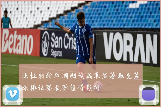 法拉利新风洞测试成果显著勒克莱尔排位赛表现值得期待