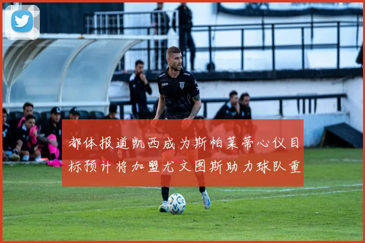 都体报道凯西成为斯帕莱蒂心仪目标预计将加盟尤文图斯助力球队重建