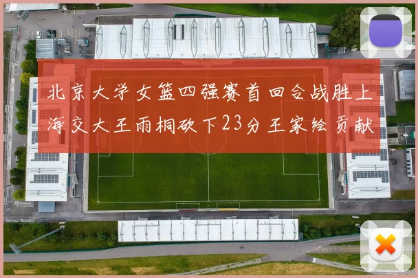 北京大学女篮四强赛首回合战胜上海交大王雨桐砍下23分王家绘贡献21分14篮板